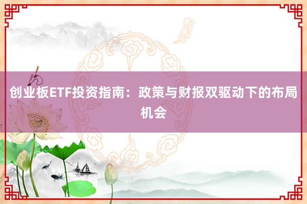 创业板ETF投资指南：政策与财报双驱动下的布局机会