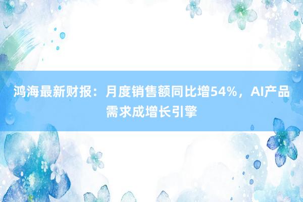 鸿海最新财报:月度销售额同比增54%,AI产品需求成增长引擎