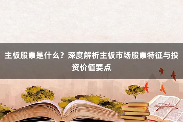 主板股票是什么？深度解析主板市场股票特征与投资价值要点