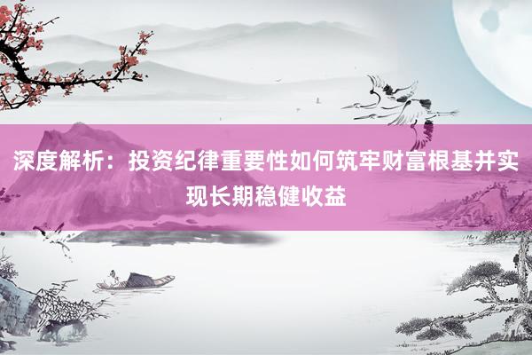 深度解析：投资纪律重要性如何筑牢财富根基并实现长期稳健收益