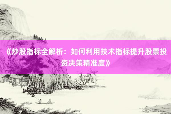 《炒股指标全解析：如何利用技术指标提升股票投资决策精准度》