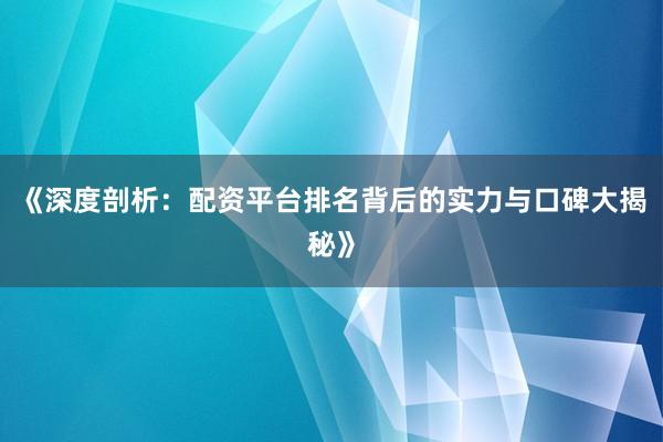《深度剖析：配资平台排名背后的实力与口碑大揭秘》