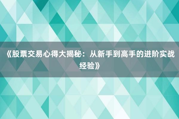 《股票交易心得大揭秘：从新手到高手的进阶实战经验》