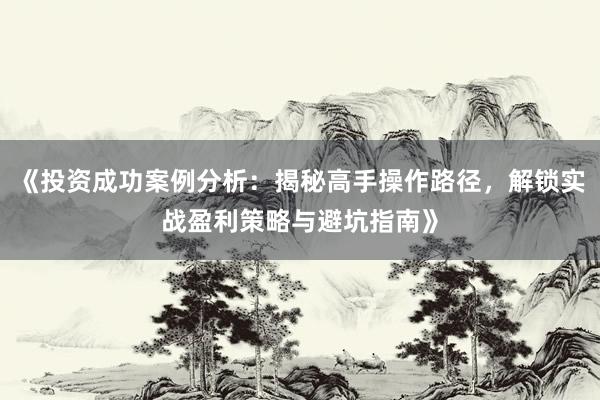 《投资成功案例分析：揭秘高手操作路径，解锁实战盈利策略与避坑指南》