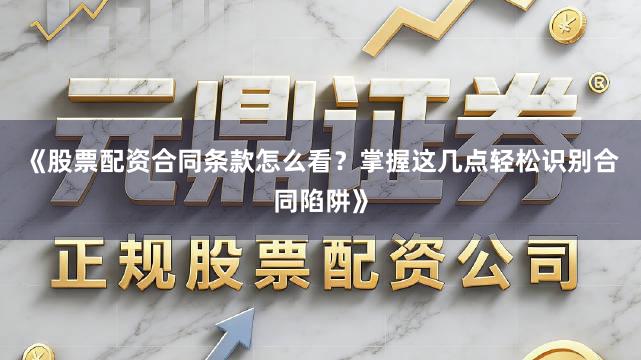 《股票配资合同条款怎么看？掌握这几点轻松识别合同陷阱》