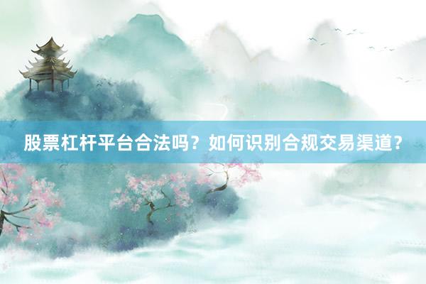 股票杠杆平台合法吗？如何识别合规交易渠道？