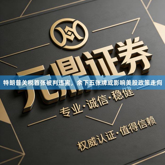 特朗普关税首张被判违宪，余下五张牌或影响美股政策走向