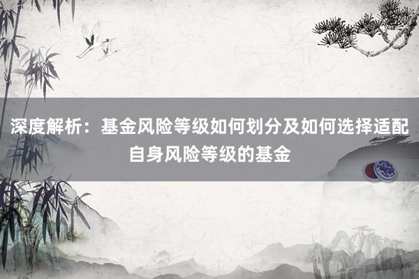 深度解析：基金风险等级如何划分及如何选择适配自身风险等级的基金