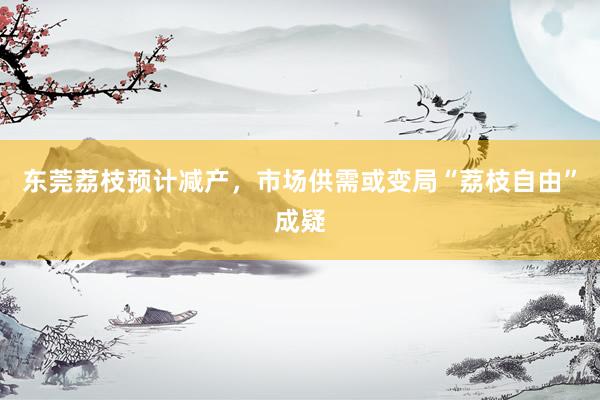 东莞荔枝预计减产，市场供需或变局“荔枝自由”成疑