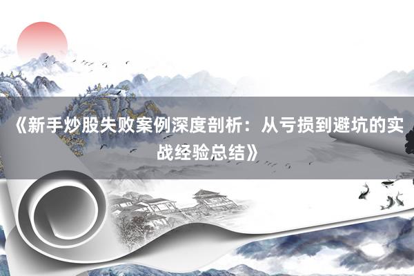 《新手炒股失败案例深度剖析：从亏损到避坑的实战经验总结》