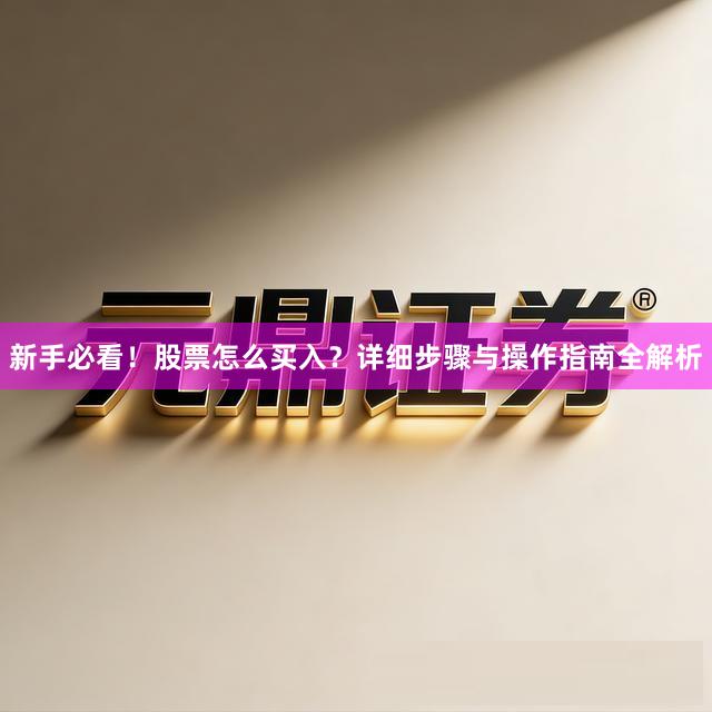 新手必看！股票怎么买入？详细步骤与操作指南全解析