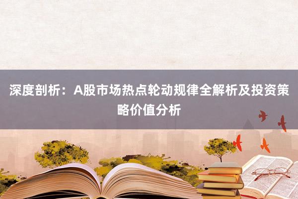 深度剖析：A股市场热点轮动规律全解析及投资策略价值分析