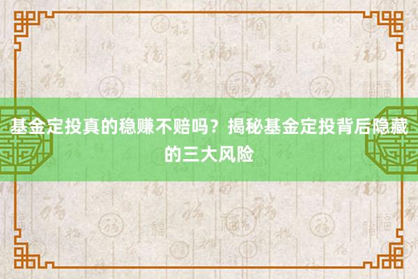 基金定投真的稳赚不赔吗？揭秘基金定投背后隐藏的三大风险