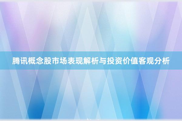 腾讯概念股市场表现解析与投资价值客观分析