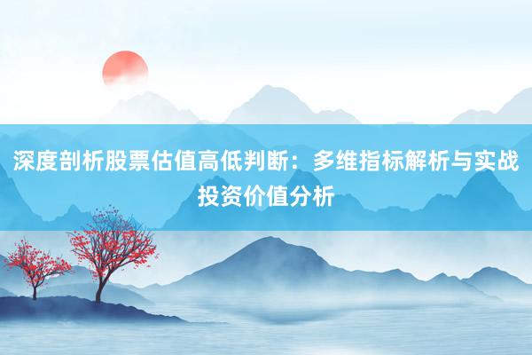 深度剖析股票估值高低判断：多维指标解析与实战投资价值分析