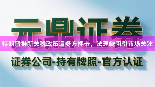 特朗普推新关税政策遭多方抨击，法理缺陷引市场关注