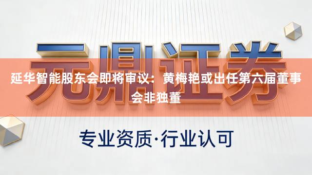 延华智能股东会即将审议：黄梅艳或出任第六届董事会非独董