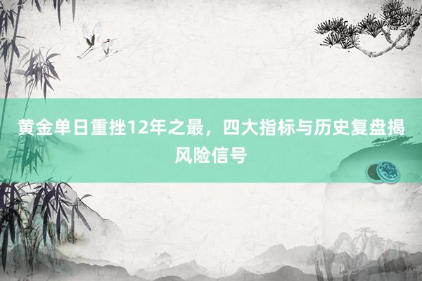 黄金单日重挫12年之最，四大指标与历史复盘揭风险信号