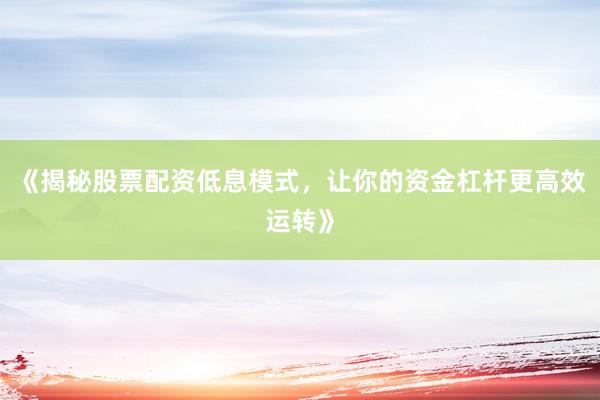 《揭秘股票配资低息模式，让你的资金杠杆更高效运转》