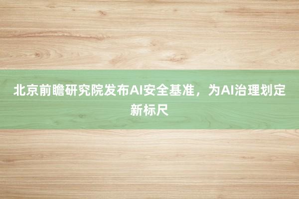 北京前瞻研究院发布AI安全基准，为AI治理划定新标尺