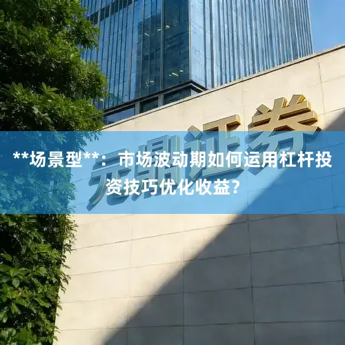 **场景型**：市场波动期如何运用杠杆投资技巧优化收益？