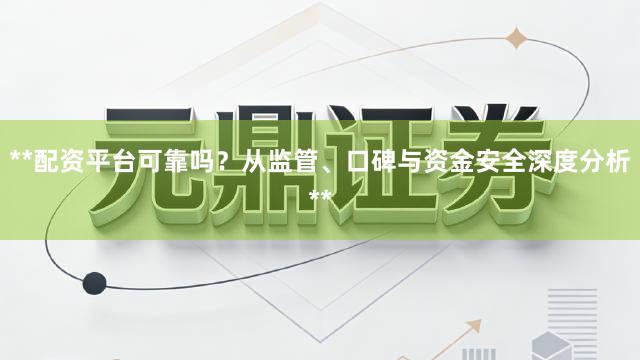**配资平台可靠吗？从监管、口碑与资金安全深度分析**