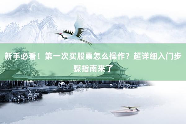 新手必看！第一次买股票怎么操作？超详细入门步骤指南来了