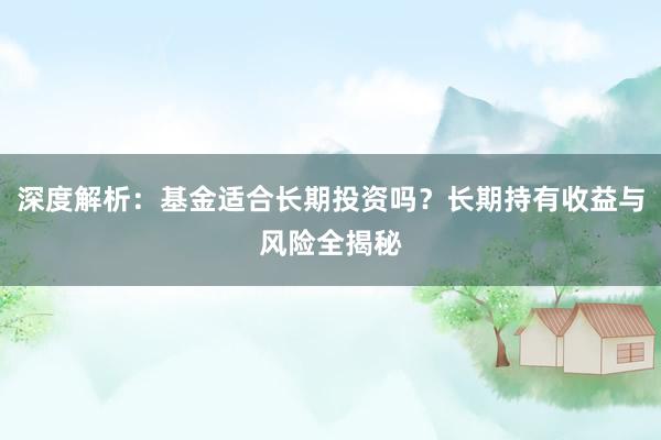 深度解析：基金适合长期投资吗？长期持有收益与风险全揭秘