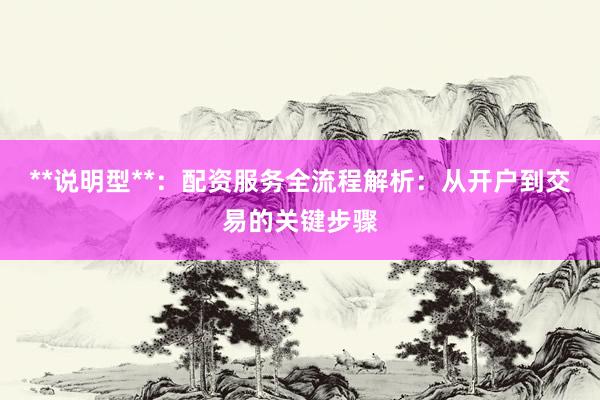**说明型**：配资服务全流程解析：从开户到交易的关键步骤