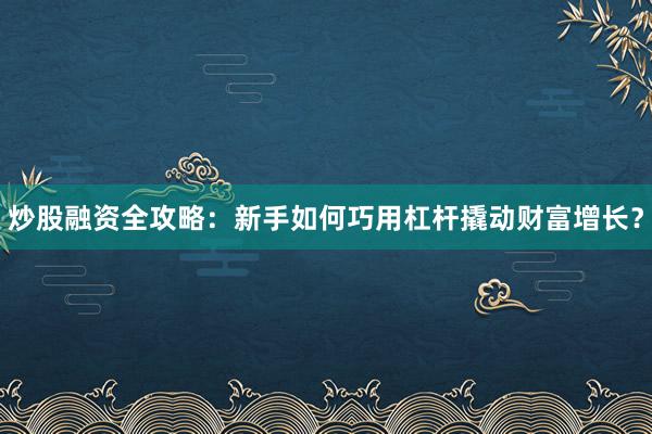 炒股融资全攻略：新手如何巧用杠杆撬动财富增长？