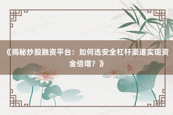 《揭秘炒股融资平台：如何选安全杠杆渠道实现资金倍增？》