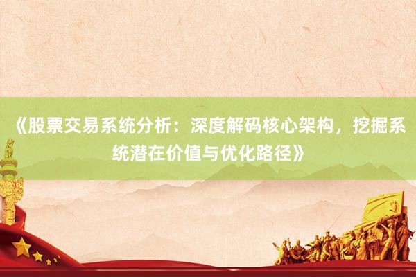 《股票交易系统分析：深度解码核心架构，挖掘系统潜在价值与优化路径》