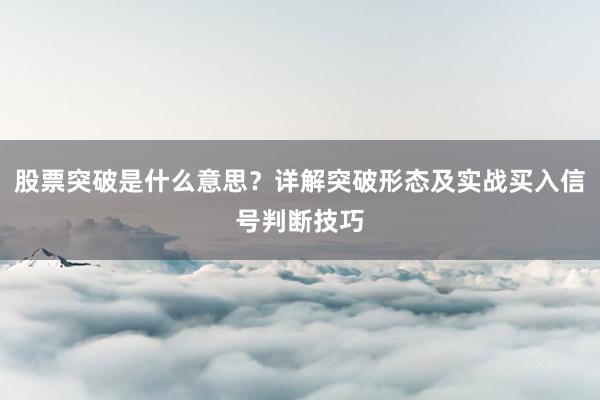 股票突破是什么意思？详解突破形态及实战买入信号判断技巧