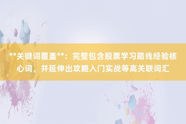 **关键词覆盖**：完整包含股票学习路线经验核心词，并延伸出攻略入门实战等高关联词汇
