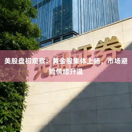 美股盘初观察：黄金股集体上扬，市场避险情绪升温