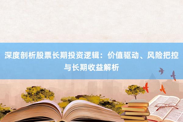 深度剖析股票长期投资逻辑：价值驱动、风险把控与长期收益解析