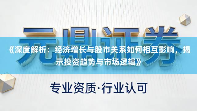 《深度解析：经济增长与股市关系如何相互影响，揭示投资趋势与市场逻辑》