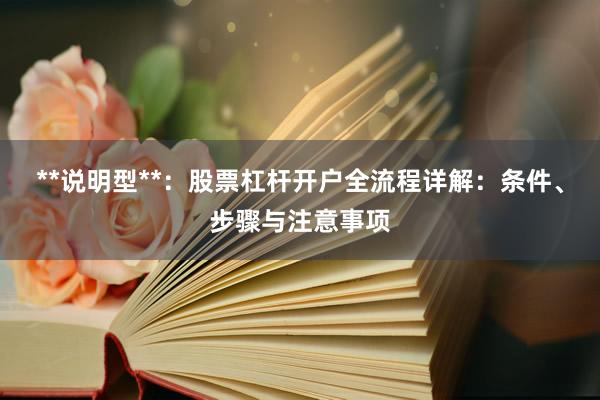 **说明型**：股票杠杆开户全流程详解：条件、步骤与注意事项