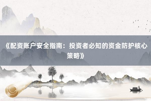 《配资账户安全指南：投资者必知的资金防护核心策略》
