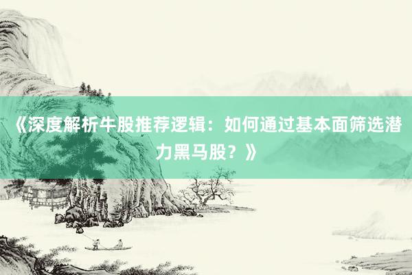 《深度解析牛股推荐逻辑：如何通过基本面筛选潜力黑马股？》