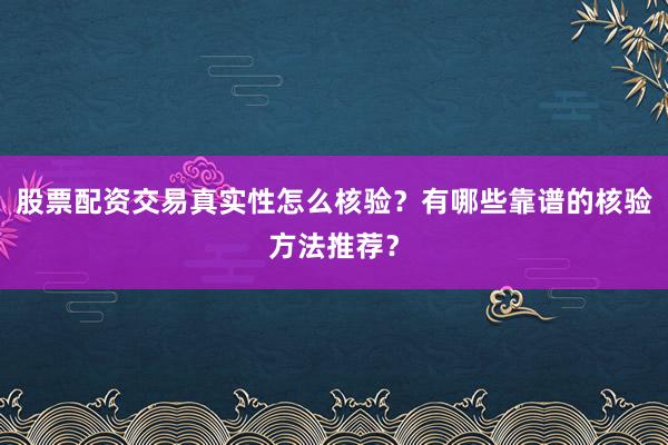 股票配资交易真实性怎么核验？有哪些靠谱的核验方法推荐？