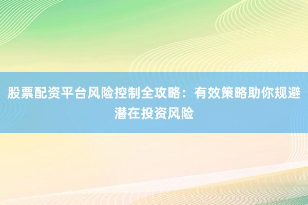 股票配资平台风险控制全攻略：有效策略助你规避潜在投资风险