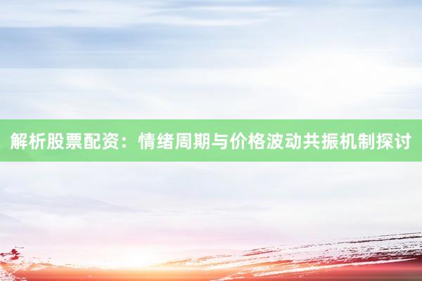 解析股票配资：情绪周期与价格波动共振机制探讨