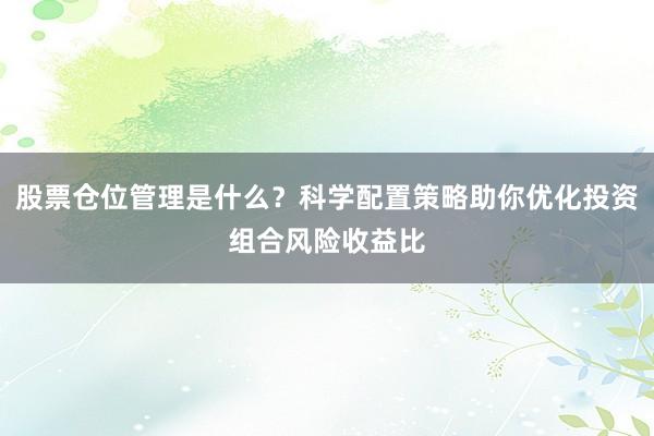 股票仓位管理是什么？科学配置策略助你优化投资组合风险收益比