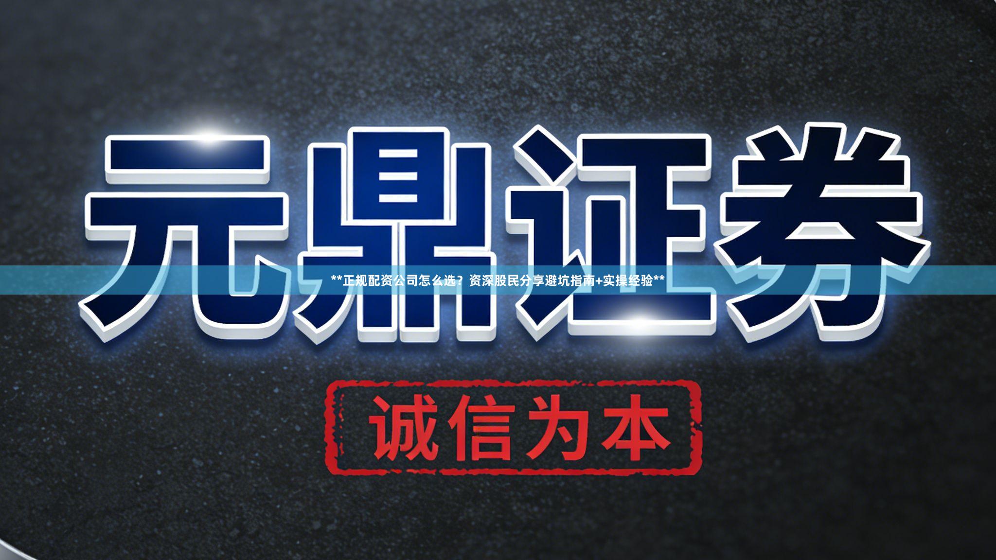 **正规配资公司怎么选？资深股民分享避坑指南+实操经验**