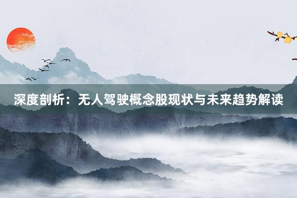 深度剖析：无人驾驶概念股现状与未来趋势解读