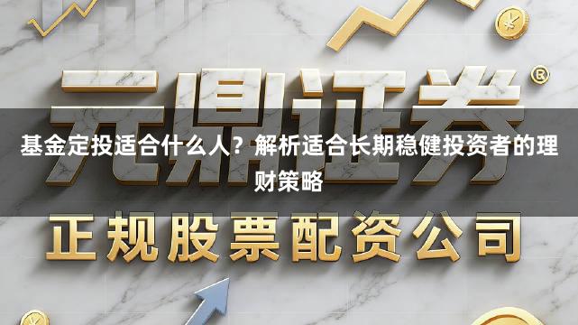 基金定投适合什么人？解析适合长期稳健投资者的理财策略