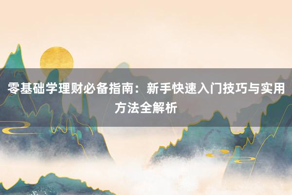 零基础学理财必备指南：新手快速入门技巧与实用方法全解析