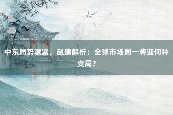 中东局势骤紧，赵建解析：全球市场周一将迎何种变局？