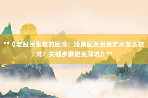 **《老股民张叔的困惑：股票配资资金流水怎么核对？关键步骤避免踩坑》**